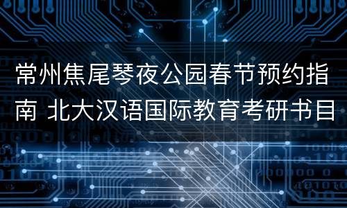 常州焦尾琴夜公园春节预约指南 北大汉语国际教育考研书目