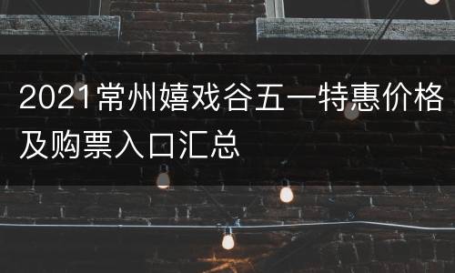 2021常州嬉戏谷五一特惠价格及购票入口汇总