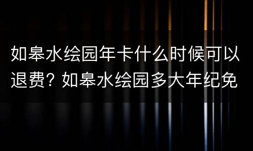 如皋水绘园年卡什么时候可以退费? 如皋水绘园多大年纪免费或半价