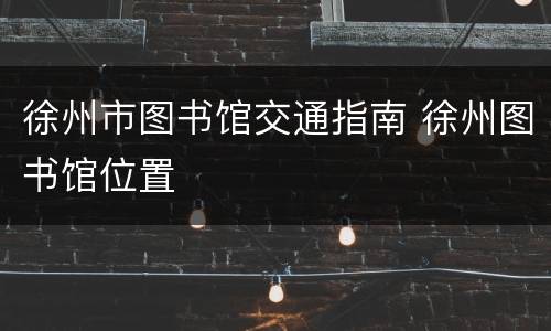 徐州市图书馆交通指南 徐州图书馆位置