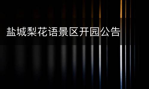 盐城梨花语景区开园公告