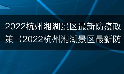 2022杭州湘湖景区最新防疫政策（2022杭州湘湖景区最新防疫政策公告）