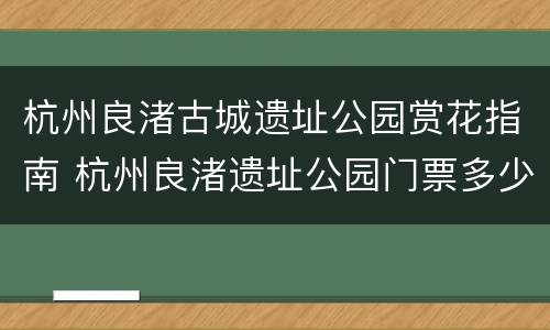 杭州良渚古城遗址公园赏花指南 杭州良渚遗址公园门票多少钱
