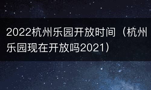 2022杭州乐园开放时间（杭州乐园现在开放吗2021）