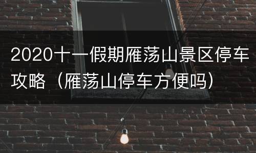 2020十一假期雁荡山景区停车攻略（雁荡山停车方便吗）