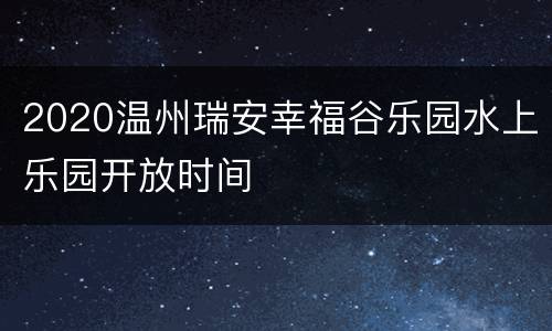 2020温州瑞安幸福谷乐园水上乐园开放时间