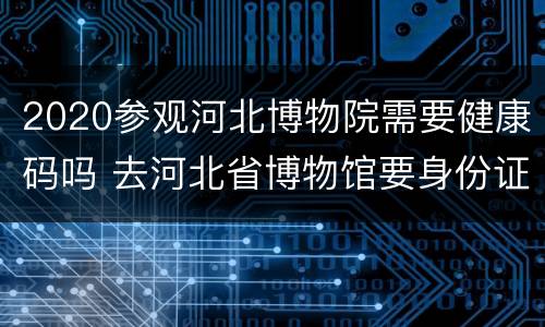 2020参观河北博物院需要健康码吗 去河北省博物馆要身份证吗