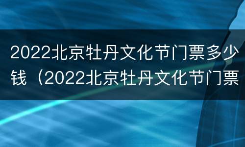 2022北京牡丹文化节门票多少钱（2022北京牡丹文化节门票多少钱啊）