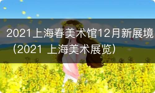 2021上海春美术馆12月新展境（2021 上海美术展览）