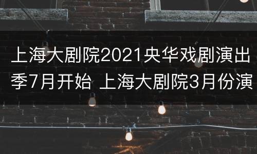 上海大剧院2021央华戏剧演出季7月开始 上海大剧院3月份演出