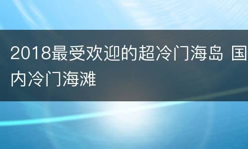 2018最受欢迎的超冷门海岛 国内冷门海滩