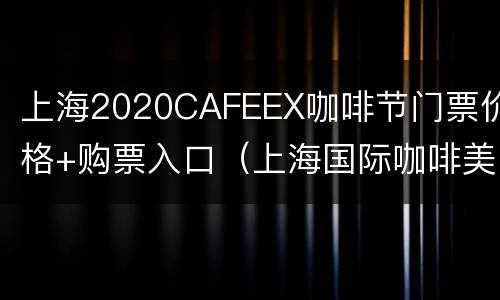 上海2020CAFEEX咖啡节门票价格+购票入口（上海国际咖啡美食节2021门票）