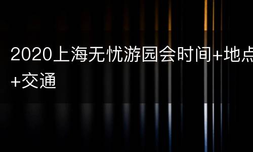 2020上海无忧游园会时间+地点+交通