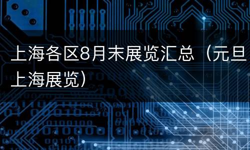 上海各区8月末展览汇总（元旦上海展览）