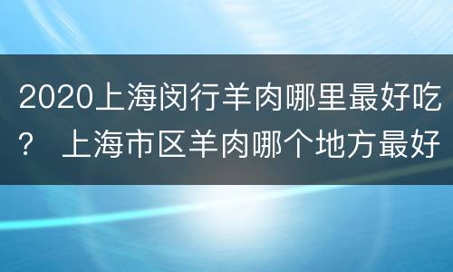 2020上海闵行羊肉哪里最好吃？ 上海市区羊肉哪个地方最好吃