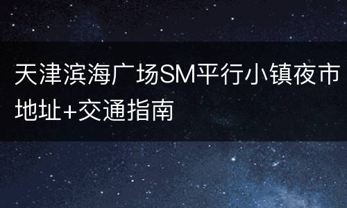 天津滨海广场SM平行小镇夜市地址+交通指南