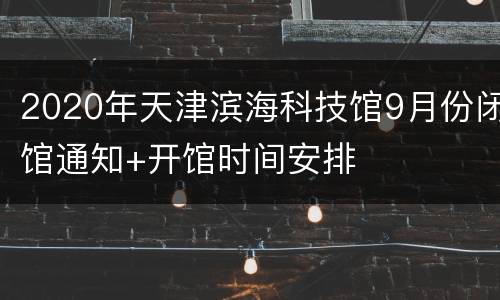 2020年天津滨海科技馆9月份闭馆通知+开馆时间安排