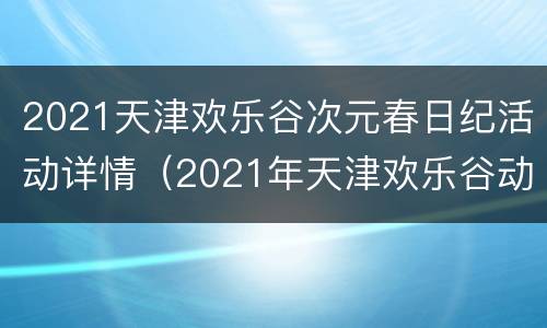 2021天津欢乐谷次元春日纪活动详情（2021年天津欢乐谷动漫节）