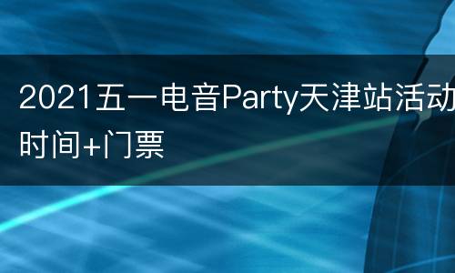 2021五一电音Party天津站活动时间+门票
