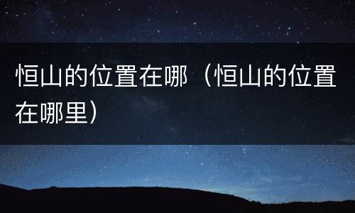 恒山的位置在哪（恒山的位置在哪里）