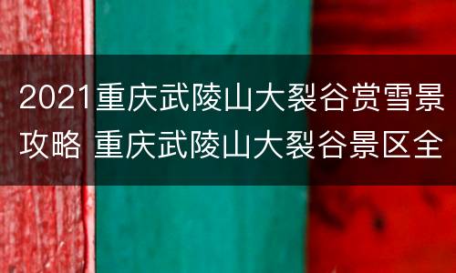 2021重庆武陵山大裂谷赏雪景攻略 重庆武陵山大裂谷景区全程走完有多少公里