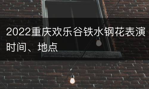 2022重庆欢乐谷铁水钢花表演时间、地点