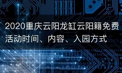 2020重庆云阳龙缸云阳籍免费活动时间、内容、入园方式