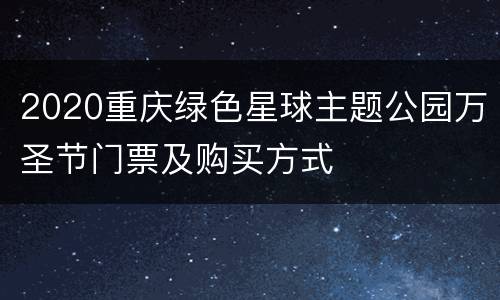 2020重庆绿色星球主题公园万圣节门票及购买方式