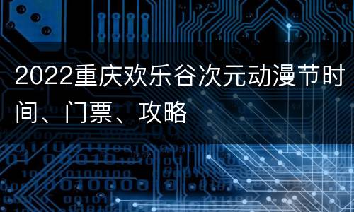 2022重庆欢乐谷次元动漫节时间、门票、攻略
