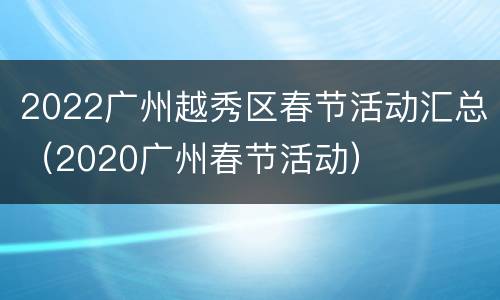 2022广州越秀区春节活动汇总（2020广州春节活动）