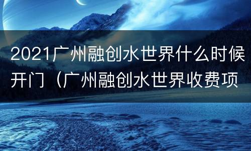 2021广州融创水世界什么时候开门（广州融创水世界收费项目）