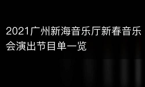 2021广州新海音乐厅新春音乐会演出节目单一览