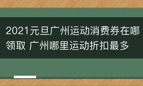 2021元旦广州运动消费券在哪领取 广州哪里运动折扣最多