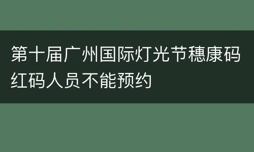 第十届广州国际灯光节穗康码红码人员不能预约