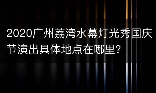 2020广州荔湾水幕灯光秀国庆节演出具体地点在哪里？