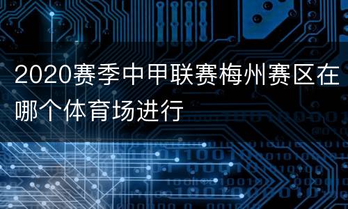 2020赛季中甲联赛梅州赛区在哪个体育场进行
