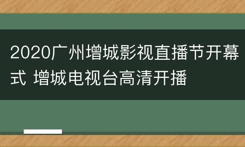 2020广州增城影视直播节开幕式 增城电视台高清开播