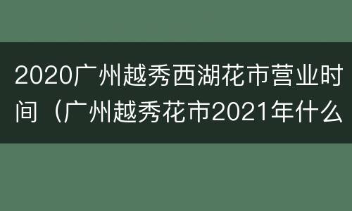 2020广州越秀西湖花市营业时间（广州越秀花市2021年什么时候开始）