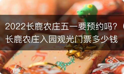 2022长鹿农庄五一要预约吗?（长鹿农庄入园观光门票多少钱）