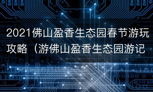 2021佛山盈香生态园春节游玩攻略（游佛山盈香生态园游记）