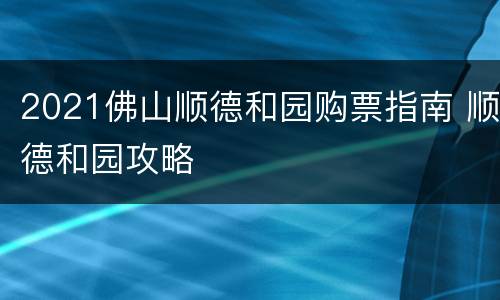 2021佛山顺德和园购票指南 顺德和园攻略