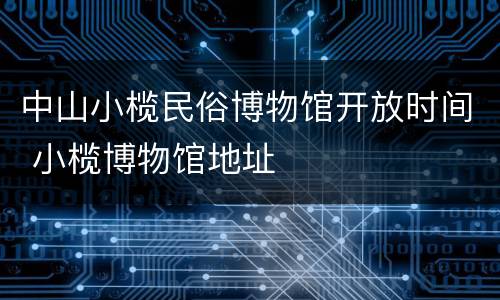 中山小榄民俗博物馆开放时间 小榄博物馆地址