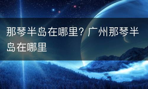 那琴半岛在哪里? 广州那琴半岛在哪里
