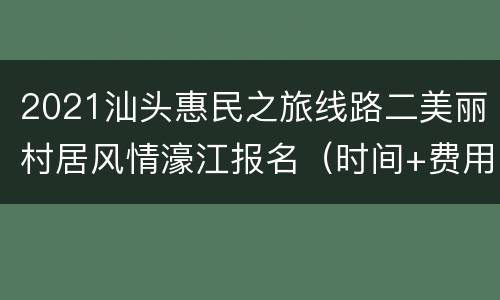 2021汕头惠民之旅线路二美丽村居风情濠江报名（时间+费用+行程）