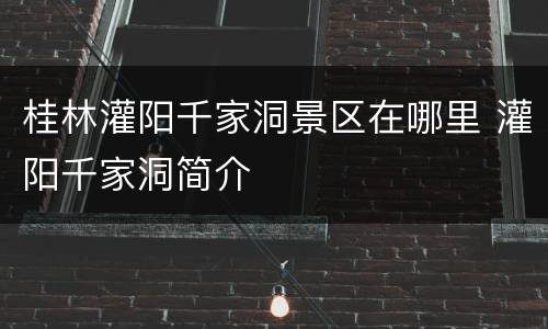 桂林灌阳千家洞景区在哪里 灌阳千家洞简介