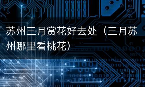 苏州三月赏花好去处（三月苏州哪里看桃花）