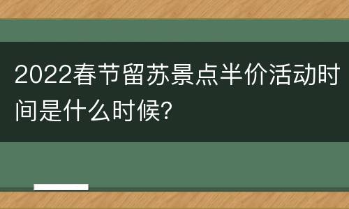 2022春节留苏景点半价活动时间是什么时候？