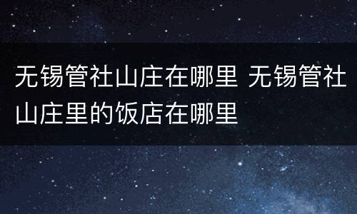 无锡管社山庄在哪里 无锡管社山庄里的饭店在哪里