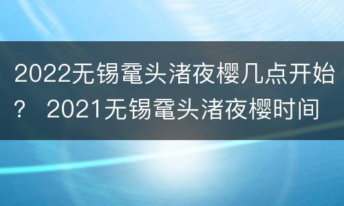 2022无锡鼋头渚夜樱几点开始？ 2021无锡鼋头渚夜樱时间