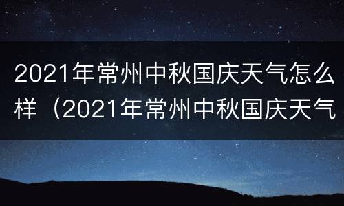 2021年常州中秋国庆天气怎么样（2021年常州中秋国庆天气怎么样了）